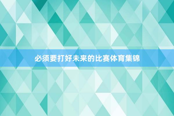 必须要打好未来的比赛体育集锦