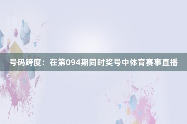 号码跨度：在第094期同时奖号中体育赛事直播