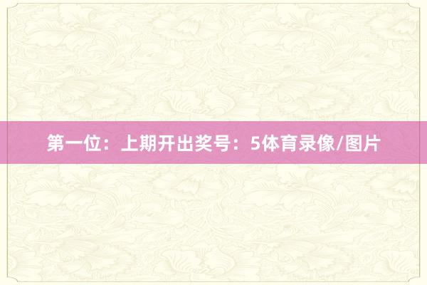第一位：上期开出奖号：5体育录像/图片