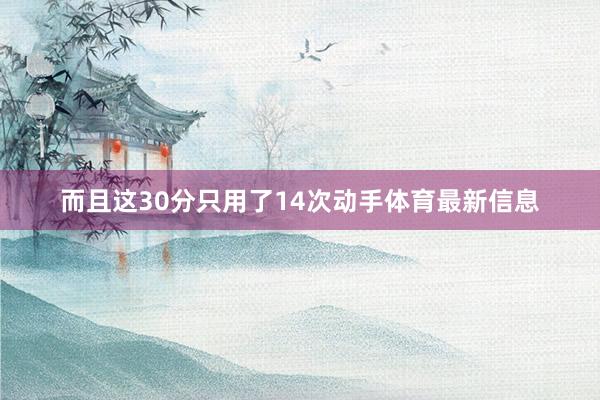 而且这30分只用了14次动手体育最新信息