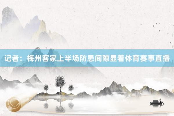 记者：梅州客家上半场防患间隙显着体育赛事直播