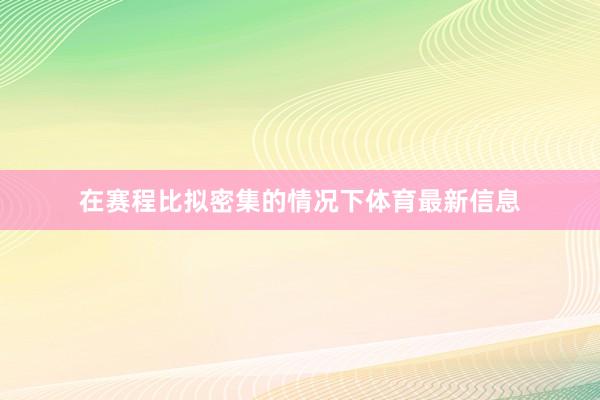 在赛程比拟密集的情况下体育最新信息