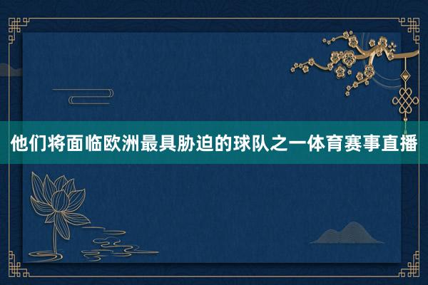 他们将面临欧洲最具胁迫的球队之一体育赛事直播