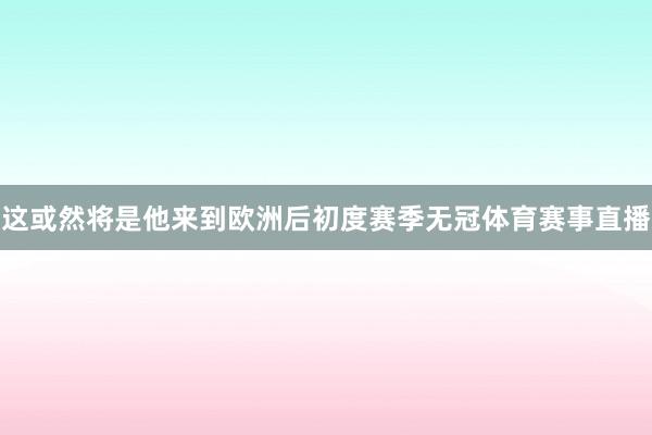 这或然将是他来到欧洲后初度赛季无冠体育赛事直播
