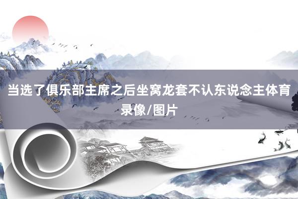 当选了俱乐部主席之后坐窝龙套不认东说念主体育录像/图片