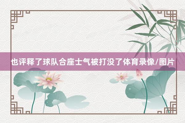 也评释了球队合座士气被打没了体育录像/图片
