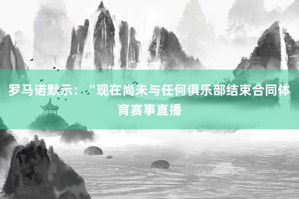 罗马诺默示：“现在尚未与任何俱乐部结束合同体育赛事直播
