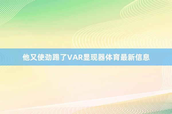 他又使劲踢了VAR显现器体育最新信息