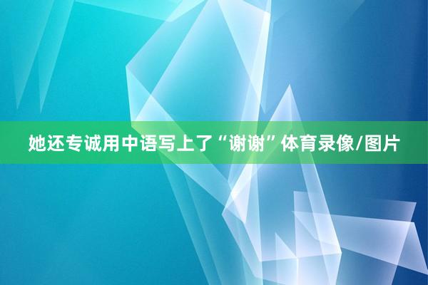 她还专诚用中语写上了“谢谢”体育录像/图片