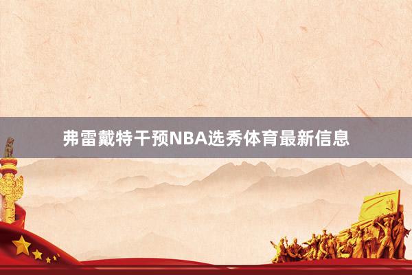 弗雷戴特干预NBA选秀体育最新信息