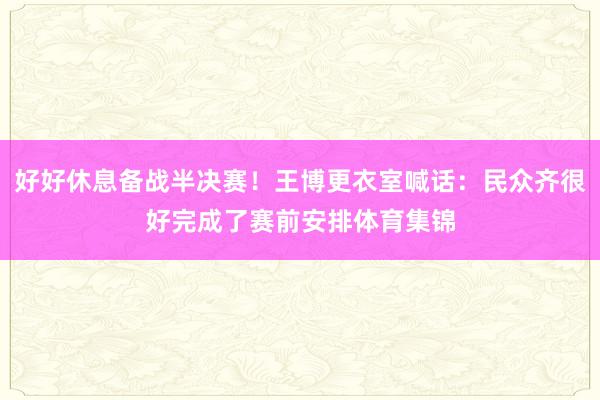 好好休息备战半决赛！王博更衣室喊话：民众齐很好完成了赛前安排体育集锦