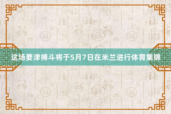 这场要津搏斗将于5月7日在米兰进行体育集锦