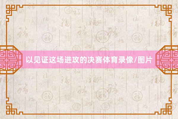 以见证这场进攻的决赛体育录像/图片