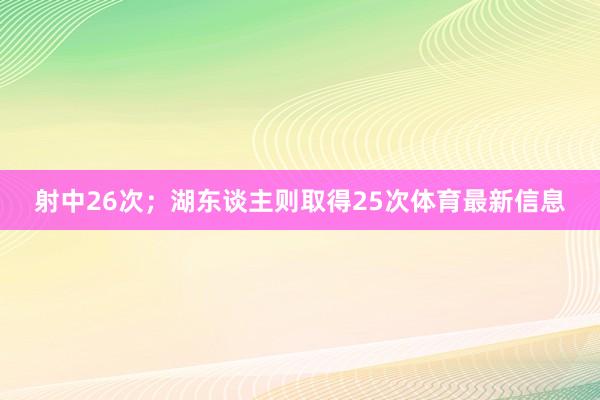 射中26次；湖东谈主则取得25次体育最新信息