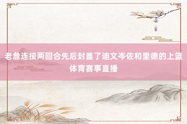 老詹连接两回合先后封盖了迪文岑佐和里德的上篮体育赛事直播
