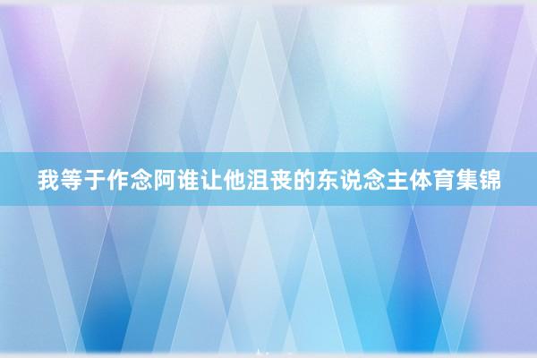 我等于作念阿谁让他沮丧的东说念主体育集锦