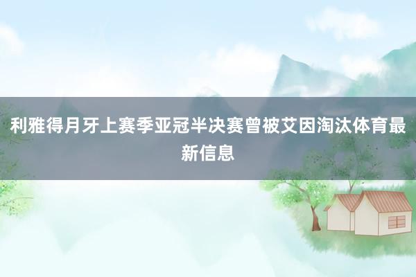 利雅得月牙上赛季亚冠半决赛曾被艾因淘汰体育最新信息