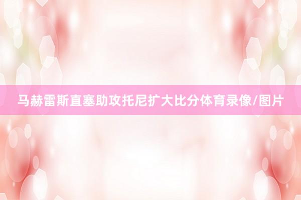 马赫雷斯直塞助攻托尼扩大比分体育录像/图片