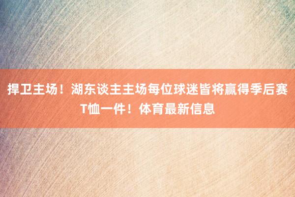 捍卫主场！湖东谈主主场每位球迷皆将赢得季后赛T恤一件！体育最新信息