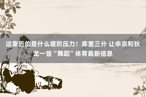 这靠近的是什么堤防压力！库里三分 让申京和狄龙一皆“舞蹈”体育最新信息