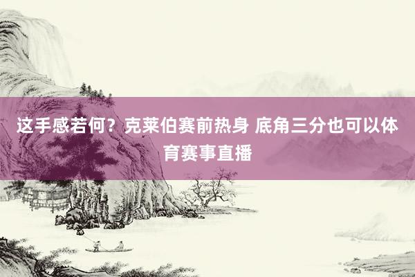 这手感若何？克莱伯赛前热身 底角三分也可以体育赛事直播