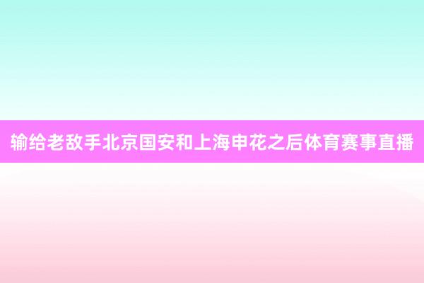 输给老敌手北京国安和上海申花之后体育赛事直播