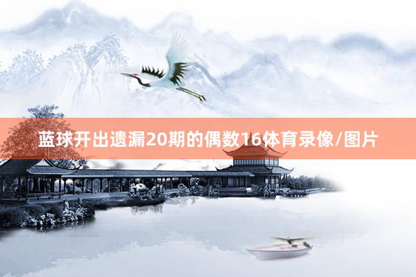 蓝球开出遗漏20期的偶数16体育录像/图片