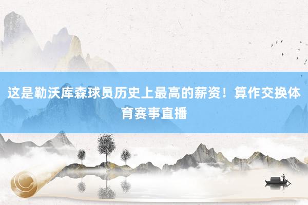 这是勒沃库森球员历史上最高的薪资！算作交换体育赛事直播