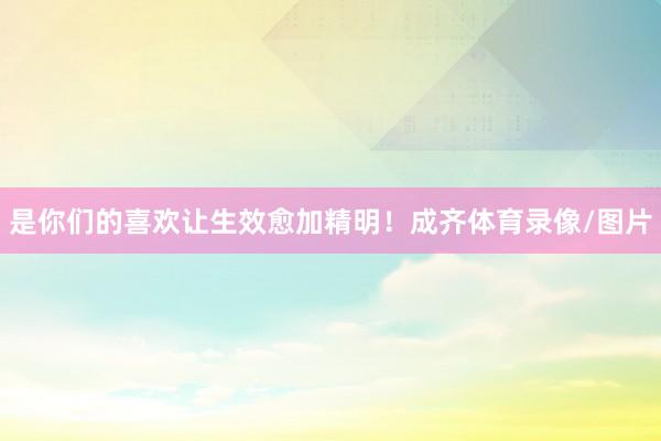 是你们的喜欢让生效愈加精明！成齐体育录像/图片