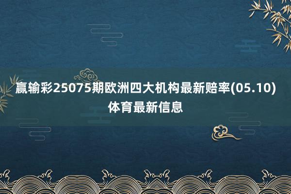 赢输彩25075期欧洲四大机构最新赔率(05.10)体育最新信息