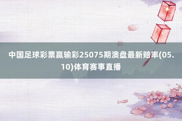 中国足球彩票赢输彩25075期澳盘最新赔率(05.10)体育赛事直播
