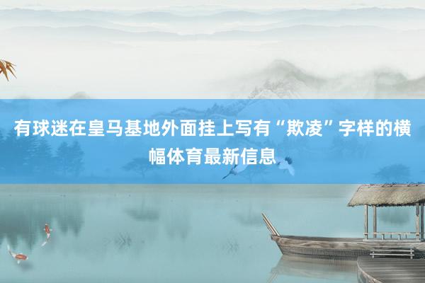 有球迷在皇马基地外面挂上写有“欺凌”字样的横幅体育最新信息