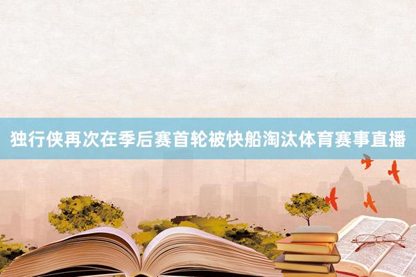 独行侠再次在季后赛首轮被快船淘汰体育赛事直播