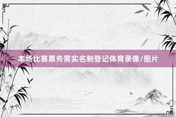 本场比赛票务需实名制登记体育录像/图片