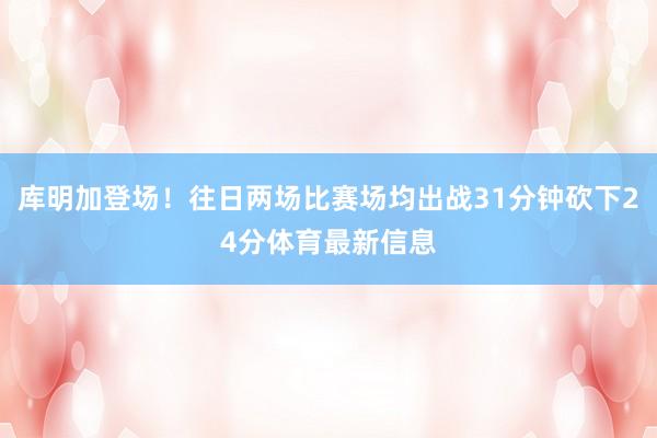 库明加登场！往日两场比赛场均出战31分钟砍下24分体育最新信息
