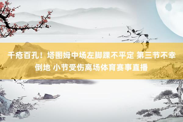 千疮百孔！塔图姆中场左脚踝不平定 第三节不幸倒地 小节受伤离场体育赛事直播