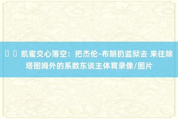 ☘️凯蜜交心落空：把杰伦-布朗扔监狱去 来往除塔图姆外的系数东谈主体育录像/图片
