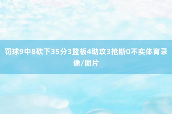 罚球9中8砍下35分3篮板4助攻3抢断0不实体育录像/图片