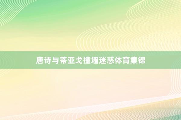 唐诗与蒂亚戈撞墙迷惑体育集锦