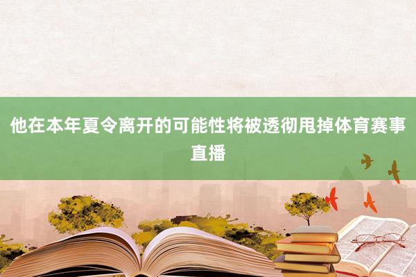 他在本年夏令离开的可能性将被透彻甩掉体育赛事直播