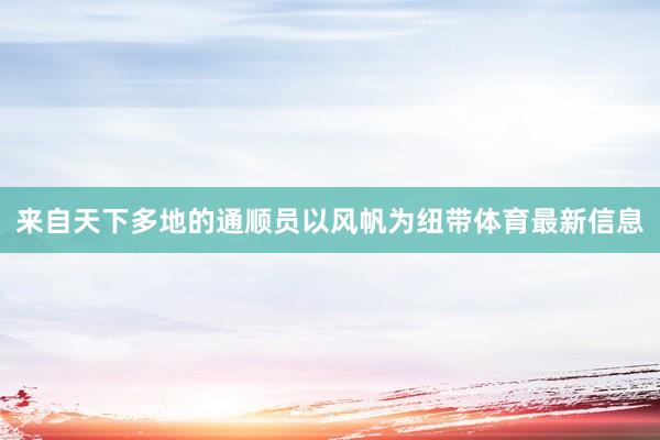 来自天下多地的通顺员以风帆为纽带体育最新信息