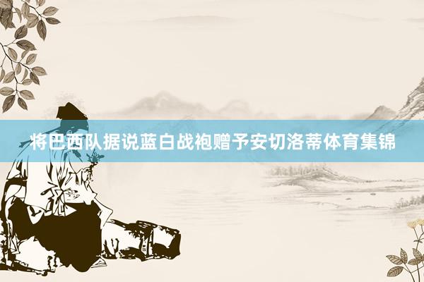 将巴西队据说蓝白战袍赠予安切洛蒂体育集锦