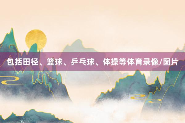 包括田径、篮球、乒乓球、体操等体育录像/图片