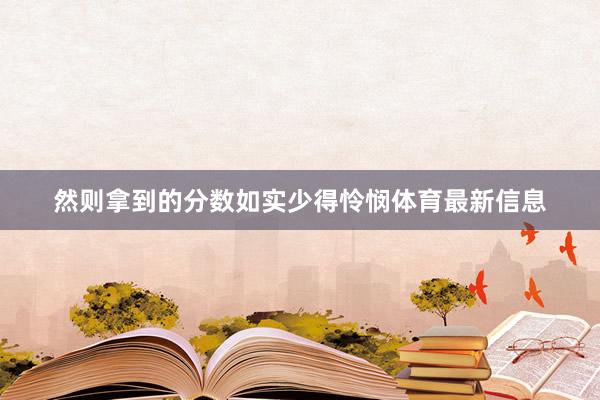 然则拿到的分数如实少得怜悯体育最新信息