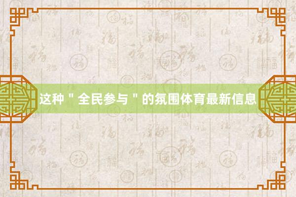 这种＂全民参与＂的氛围体育最新信息