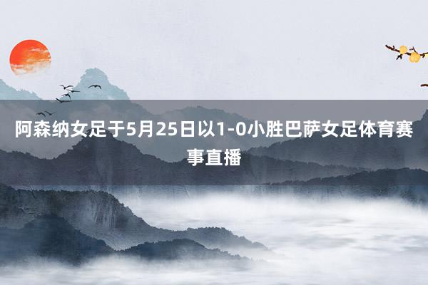 阿森纳女足于5月25日以1-0小胜巴萨女足体育赛事直播