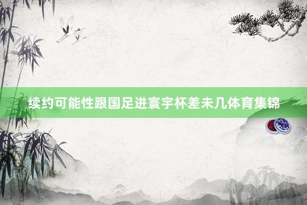 续约可能性跟国足进寰宇杯差未几体育集锦
