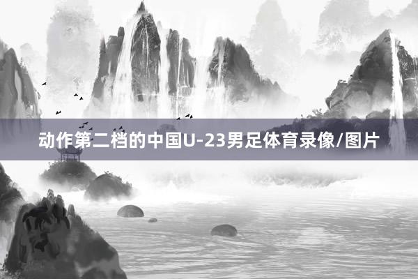 动作第二档的中国U-23男足体育录像/图片
