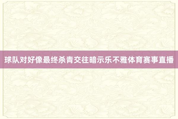 球队对好像最终杀青交往暗示乐不雅体育赛事直播