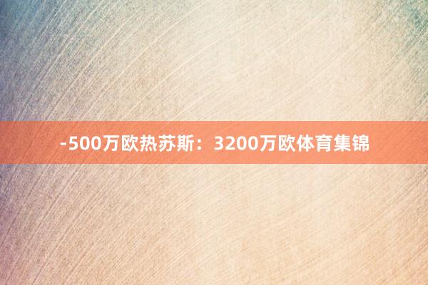 -500万欧热苏斯：3200万欧体育集锦